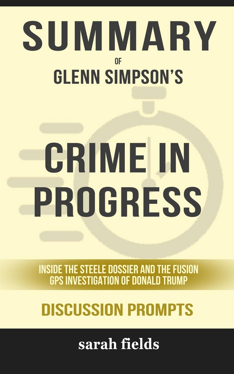 Summary of Glenn Simpson's Crime in Progress: Inside the Steele Dossier and the Fusion GPS Investigation of Donald Trump: Discussion Prompts - Sarah Fields