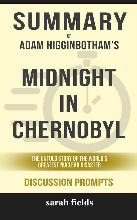 Summary of  Adam Higginbotham 's Midnight in Chernobyl: the untold story of the World's Greatest Nuclear Disaster: Discussion Prompts - Sarah Fields