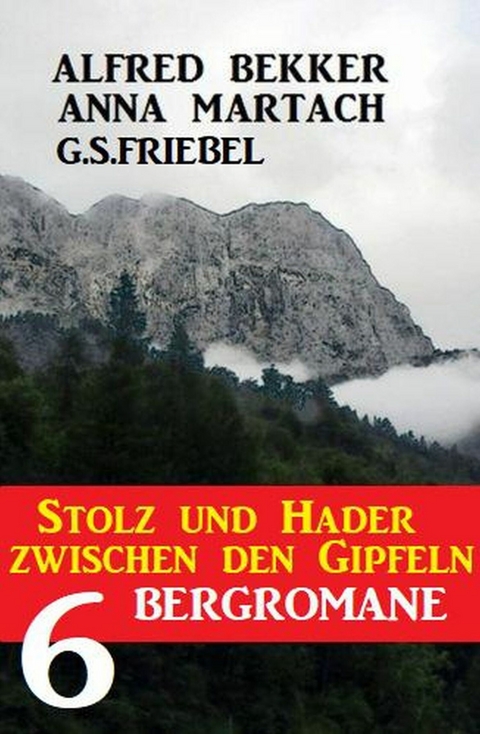 Stolz und Hader zwischen Gipfeln: 6 Bergromane -  Alfred Bekker,  Anna Martach,  G. S. Friebel