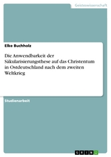 Die Anwendbarkeit der Säkularisierungsthese auf das Christentum in Ostdeutschland nach dem zweiten Weltkrieg - Elke Buchholz