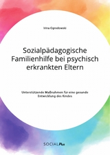 Sozialpädagogische Familienhilfe bei psychisch erkrankten Eltern. Unterstützende Maßnahmen für eine gesunde Entwicklung des Kindes - Irina Ogrodowski