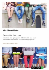 Dress for Success. Unterricht zur gelungenen Kleiderwahl und zum äußeren Erscheinungsbild für Vorstellungsgespräche - Kira Diana Glückert