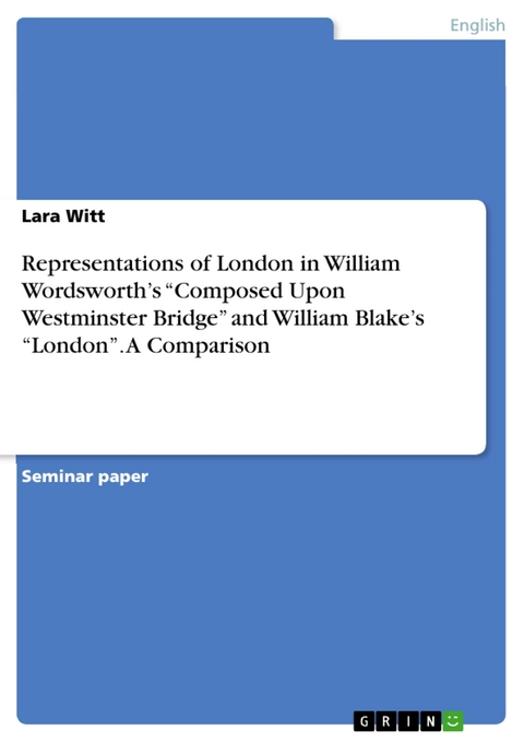 Representations of London in William Wordsworth’s “Composed Upon Westminster Bridge” and William Blake’s “London”. A Comparison - Lara Witt