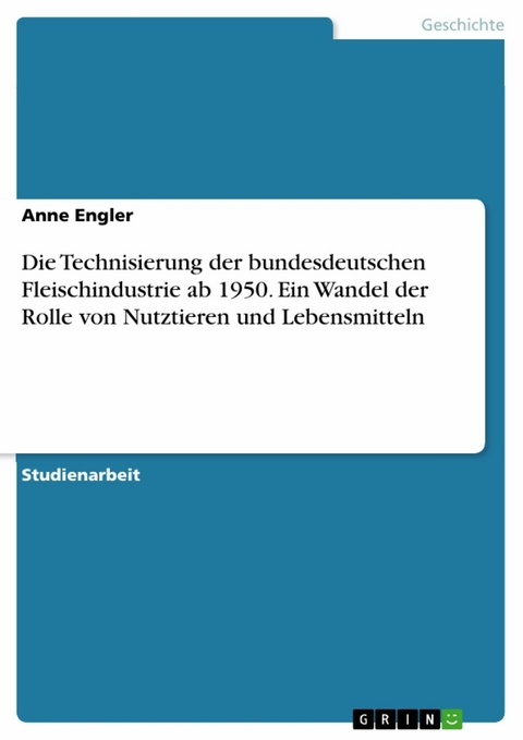 Die Technisierung der bundesdeutschen Fleischindustrie ab 1950. Ein Wandel der Rolle von Nutztieren und Lebensmitteln - Anne Engler