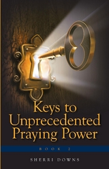 Keys to Unprecedented Praying Power -  Sherri Downs