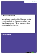Betrachtung von Konfliktfaktoren in der interdisziplinären Zusammenarbeit von Ergotherapie und Pflege im stationären neurologischen Setting - Katharina Wemhoff