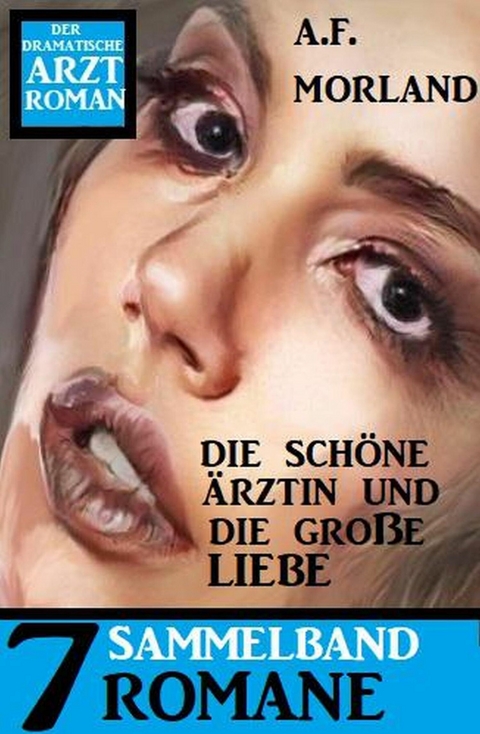 Die schöne Ärztin und die große Liebe: 7 Romane - Der dramatische Arztroman Sammelband -  A. F. Morland