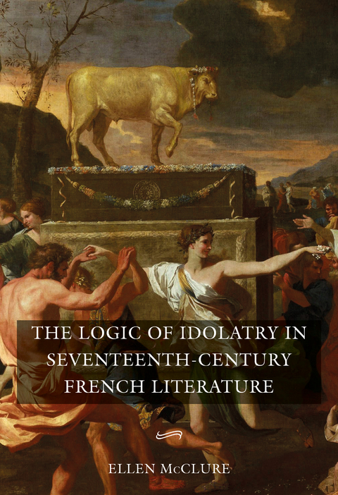 The Logic of Idolatry in Seventeenth-Century French Literature - Ellen McClure