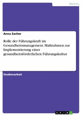 Rolle der Führungskraft im Gesundheitsmanagement. Maßnahmen zur Implementierung einer gesundheitsförderlichen Führungskultur - Anna Zacher