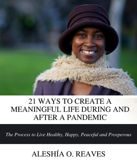 21 WAYS TO CREATE A MEANINGFUL LIFE DURING AND AFTER A PANDEMIC -  Aleshia O. Reaves