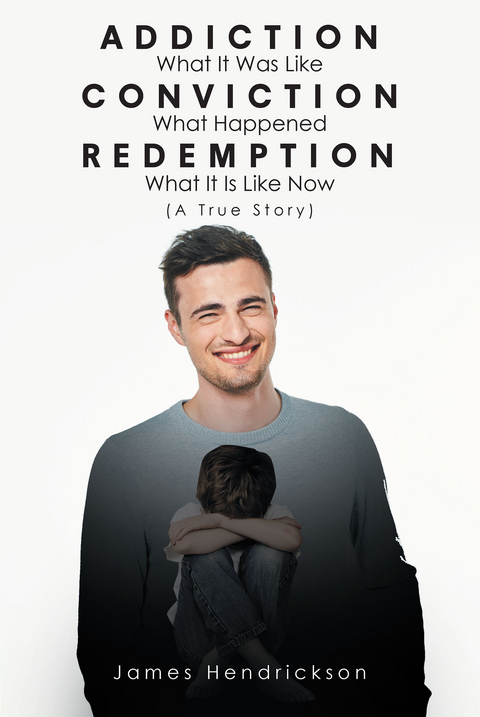 Addiction What It Was Like Conviction What Happened Redemption What It Is Like Now (A True Story) -  James Hendrickson