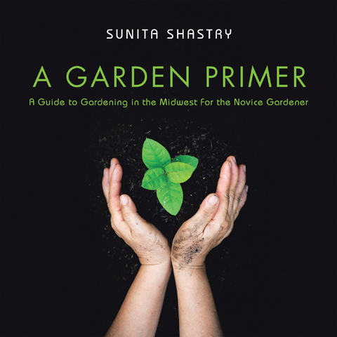 Garden Primer  a Guide to Gardening in the Midwest  for the Novice Gardener -  Sunita Shastry