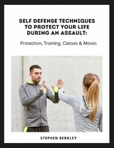 Self Defense Techniques to Protect Your Life During an Assault: Tips, Protection, Training, Classes & Moves - Stephen Berkley