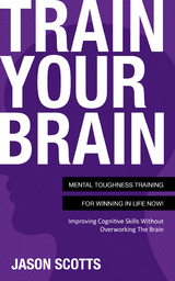 Train Your Brain: Mental Toughness Training For Winning In Life Now! -  Jason Scotts