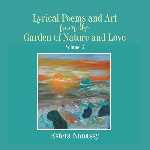 Lyrical Poems and Art from the Garden of Nature and Love Volume 6 -  Estera Nanassy