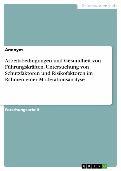 Arbeitsbedingungen und Gesundheit von Führungskräften. Untersuchung von Schutzfaktoren und Risikofaktoren im Rahmen einer Moderationsanalyse -  Anonym