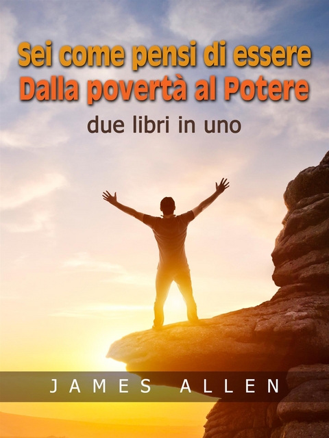 Sei come pensi di essere - Dalla povertà al Potere - James Allen