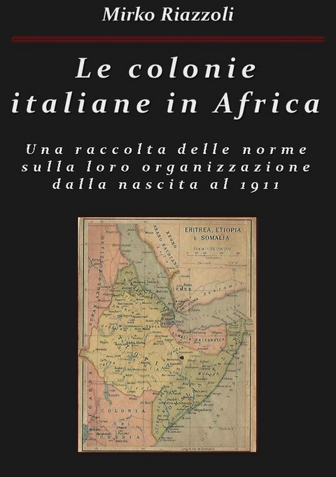 Le colonie italiane in Africa Una raccolta delle norme sulla loro organizzazione dalla nascita al 1911 - Mirko Riazzoli