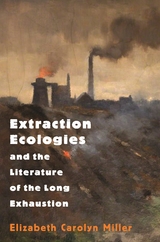 Extraction Ecologies and the Literature of the Long Exhaustion -  Elizabeth Carolyn Miller