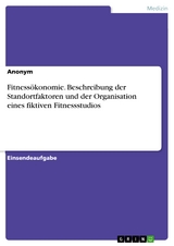 Fitnessökonomie. Beschreibung der Standortfaktoren und der Organisation eines fiktiven Fitnessstudios