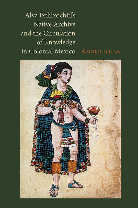 Alva Ixtlilxochitl's Native Archive and the Circulation of Knowledge in Colonial Mexico - Amber Brian