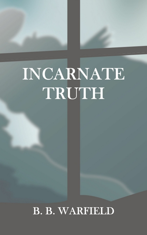 Incarnate Truth -  B. B. Warfield