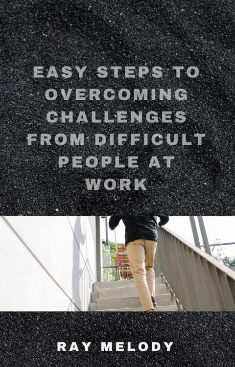 Easy Steps To Overcoming Challenges From Difficult People At Work - Ray Melody