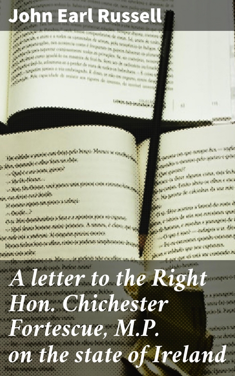 A letter to the Right Hon. Chichester Fortescue, M.P. on the state of Ireland - John Earl Russell