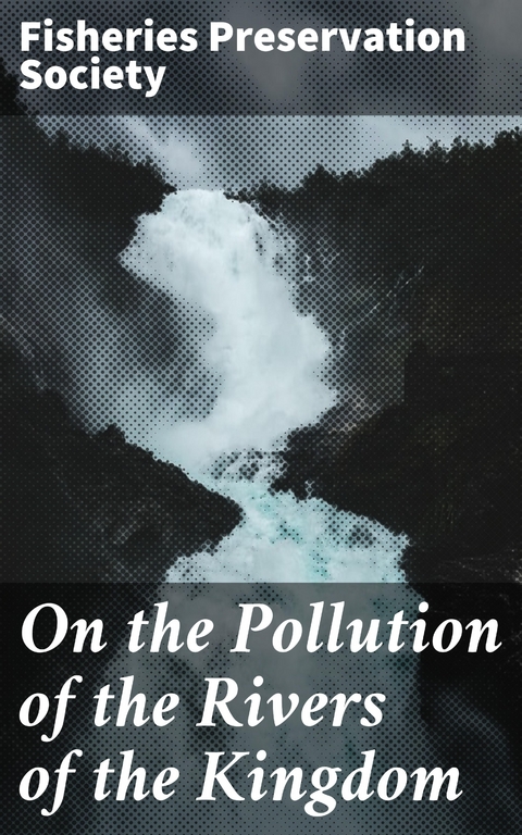 On the Pollution of the Rivers of the Kingdom - Fisheries Preservation Society