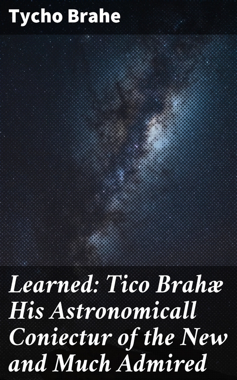 Learned: Tico Brahæ His Astronomicall Coniectur of the New and Much Admired - Tycho Brahe