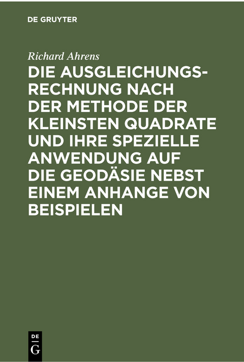 Die Ausgleichungsrechnung nach der Methode der kleinsten Quadrate und ihre spezielle Anwendung auf die Geodäsie nebst einem Anhange von Beispielen - Richard Ahrens