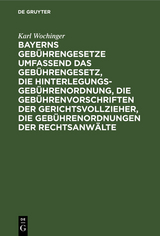 Bayerns Gebührengesetze umfassend das Gebührengesetz, die Hinterlegungs-Gebührenordnung, die Gebührenvorschriften der Gerichtsvollzieher, die Gebührenordnungen der Rechtsanwälte - Karl Wochinger