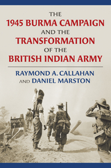 1945 Burma Campaign and the Transformation of the British Indian Army -  Raymond Callahan,  Daniel Marston