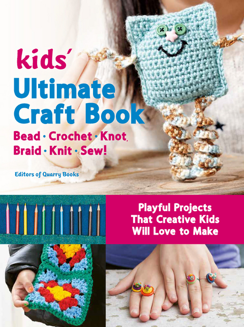 Kids' Ultimate Craft Book : Bead, Crochet, Knot, Braid, Knit, Sew! - Playful Projects That Creative Kids Will Love to Make -  Editors of Quarry Books