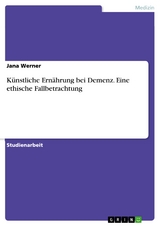 Künstliche Ernährung bei Demenz. Eine ethische Fallbetrachtung - Jana Werner