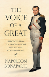 The Voice of a Great - Selections from the Proclamations, Speeches and Correspondence of Napoleon Bonaparte - Napoleon Bonaparte