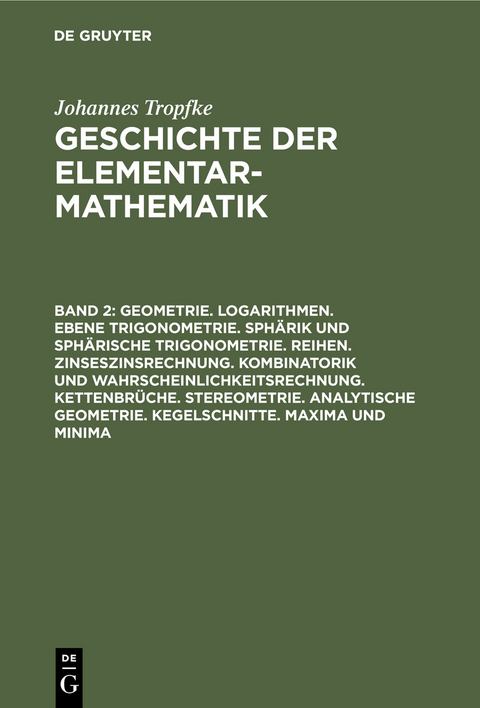 Geometrie. Logarithmen. Ebene Trigonometrie. Sphärik und sphärische Trigonometrie. Reihen. Zinseszinsrechnung. Kombinatorik und Wahrscheinlichkeitsrechnung. Kettenbrüche. Stereometrie. Analytische Geometrie. Kegelschnitte. Maxima und Minima - Johannes Tropfke