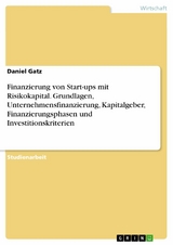 Finanzierung von Start-ups mit Risikokapital. Grundlagen, Unternehmensfinanzierung, Kapitalgeber, Finanzierungsphasen und Investitionskriterien - Daniel Gatz