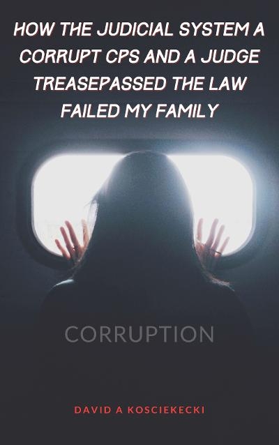 How The Judicial System, Corrupt CPS And A Law Trespassing  Judge Failed My Family -  David A Koscielecki