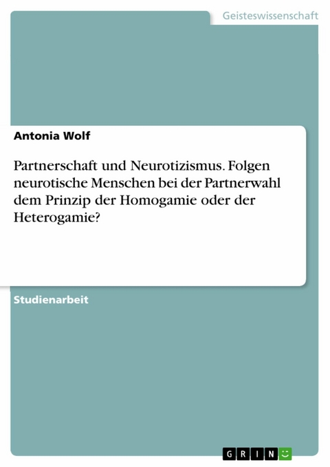 Partnerschaft und Neurotizismus. Folgen neurotische Menschen bei der Partnerwahl dem Prinzip der Homogamie oder der Heterogamie? - Antonia Wolf