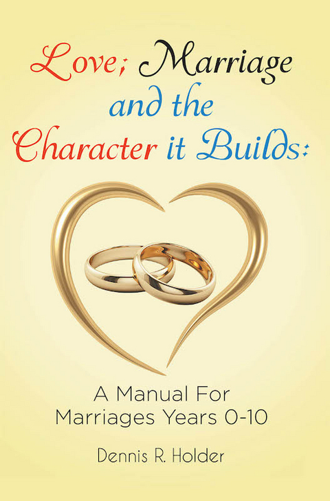 Love; Marriage and the Character it Builds: A manual for marriages years 0-10 -  Dennis Holder