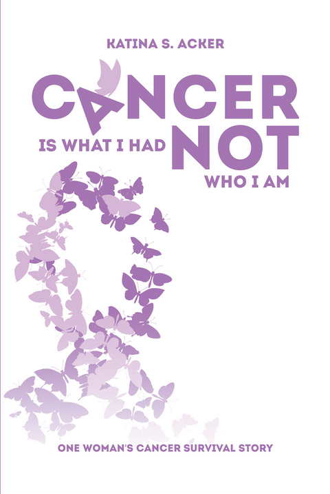Cancer Is What I Had Not Who I Am -  Katina S. Acker