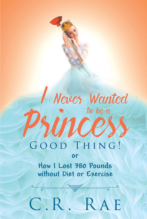 I Never Wanted to Be a Princess-Good Thing! or How I Lost 380 Pounds without Diet or Exercise -  C.R. Rae