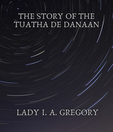 The story of the Tuatha de Danaan - Lady I. A. Gregory