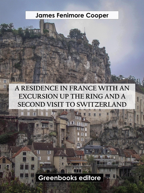 A Residence in France with an Excursion up the Ring and A Second Visit to Switzerland - James Fenimore Cooper