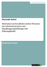 Motivation zur beruflichen Arbeit. Theorien der Arbeitsmotivation und Handlungsempfehlungen für Führungskräfte - Alexander Dufner