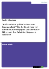 "Kaffee trinken gehört bei uns zum Tagesgeschäft". Wie die Förderung von Patientenunabhängigkeit die ambulante Pflege und ihre Arbeitsbedingungen verändert - Nadin Schneider