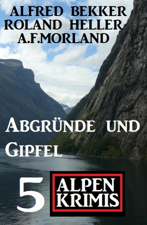 Abgründe und Gipfel: 5 Alpen-Krimis -  Alfred Bekker,  Roland Heller,  A. F. Morland