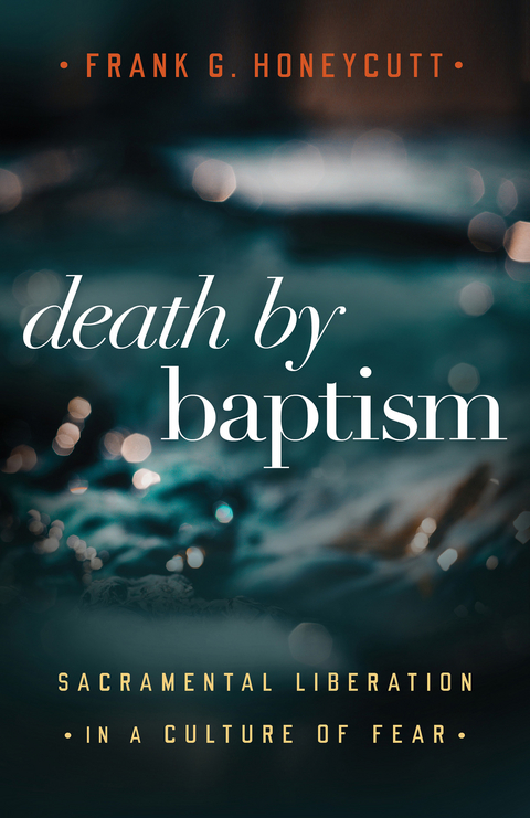 Death by Baptism: Sacramental Liberation in a Culture of Fear -  Frank G. Honeycutt