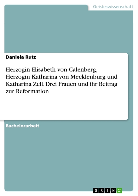 Herzogin Elisabeth von Calenberg, Herzogin Katharina von Mecklenburg und Katharina Zell. Drei Frauen und ihr Beitrag zur Reformation - Daniela Rutz